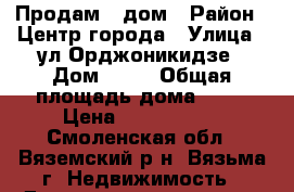 Продам   дом › Район ­ Центр города › Улица ­ ул Орджоникидзе › Дом ­ 37 › Общая площадь дома ­ 80 › Цена ­ 3 400 000 - Смоленская обл., Вяземский р-н, Вязьма г. Недвижимость » Дома, коттеджи, дачи продажа   